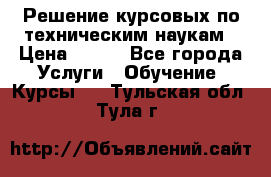 Решение курсовых по техническим наукам › Цена ­ 100 - Все города Услуги » Обучение. Курсы   . Тульская обл.,Тула г.